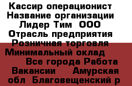 Кассир-операционист › Название организации ­ Лидер Тим, ООО › Отрасль предприятия ­ Розничная торговля › Минимальный оклад ­ 14 000 - Все города Работа » Вакансии   . Амурская обл.,Благовещенский р-н